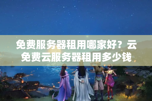 免费服务器租用哪家好？云免费云服务器租用多少钱