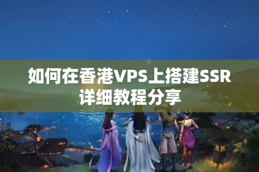 如何在香港VPS上搭建SSR详细教程分享