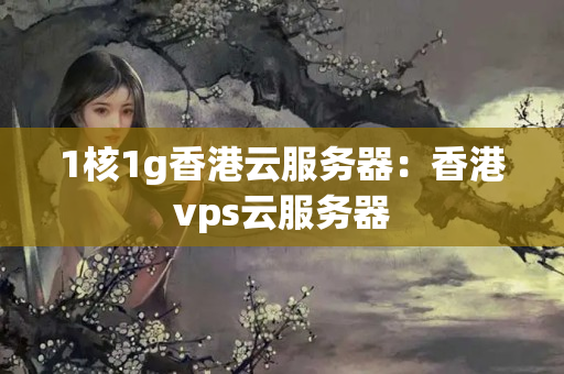 1核1g香港云服务器：香港vps云服务器